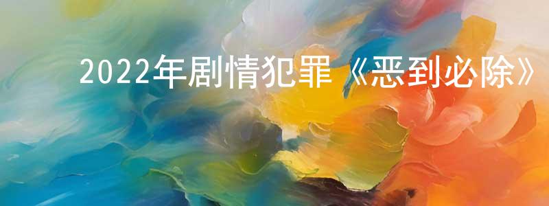 ﻿蔡江华发布﻿2022年剧情犯罪《恶到必除》HD国语中字迅雷下载_电影天堂
